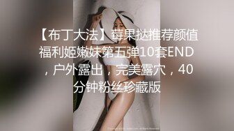 【布丁大法】莓果挞推荐颜值福利姬嫩妹第五弹10套END，户外露出，完美露穴，40分钟粉丝珍藏版