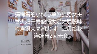 搞销售的小伙与单位强势女主管少妇开房偸情大奶大屁股呻吟声很大高潮尖叫“宝贝给我”连续肏2回无套