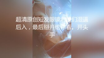 超清原创短发眼镜老娘们湿逼后入，最后掰开给你看。开头手