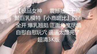 【极品女神❤️震撼翘乳】高颜巨乳模特『小鹿斑比』四点全开 爆乳翘挺 正面角度尽情自慰自慰玩穴 逼逼太漂亮了 超清3K版