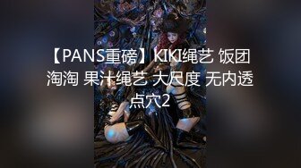 【PANS重磅】KIKI绳艺 饭团 淘淘 果汁绳艺 大尺度 无内透点穴2