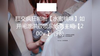 肛交疯狂啪啪【水蜜桃味】如开闸泄洪般喷尿给男主喝【200v 】 (98)