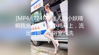 [MP4/ 774M] 迷人的小妖精啊我坐在哥哥的小鸡鸡上，流出白带，去浴室洗洗