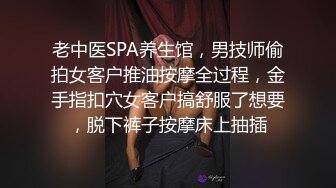 老中医SPA养生馆，男技师偷拍女客户推油按摩全过程，金手指扣穴女客户搞舒服了想要，脱下裤子按摩床上抽插